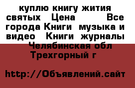 куплю книгу жития святых › Цена ­ 700 - Все города Книги, музыка и видео » Книги, журналы   . Челябинская обл.,Трехгорный г.